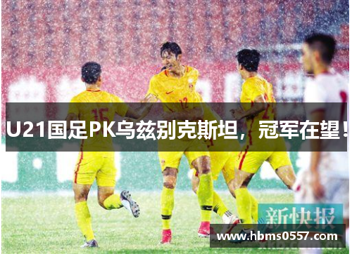 U21国足PK乌兹别克斯坦,冠军在望! U21国足PK乌兹别克斯坦,冠军在望!