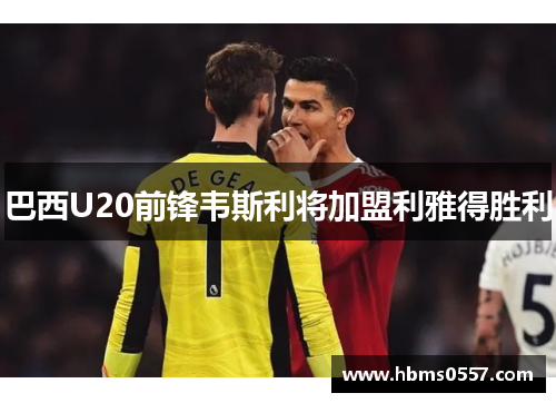 巴西U20前锋韦斯利将加盟利雅得胜利 巴西U20前锋韦斯利将加盟利雅得胜利