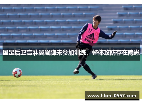 国足后卫高准翼崴脚未参加训练,整体攻防存在隐患 国足后卫高准翼崴脚未参加训练,整体攻防存在隐患