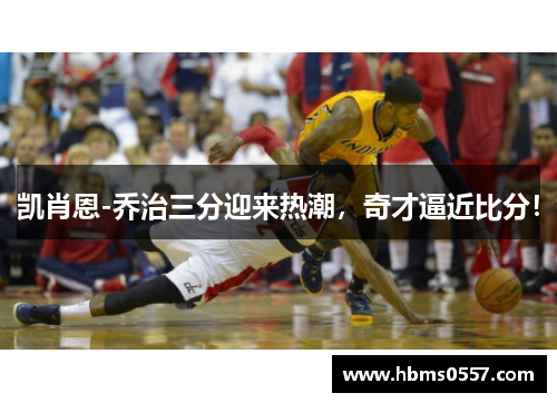 凯肖恩-乔治三分迎来热潮,奇才逼近比分! 凯肖恩-乔治三分迎来热潮,奇才逼近比分!