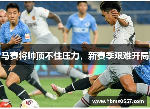 马赛将帅顶不住压力,新赛季艰难开局 马赛将帅顶不住压力,新赛季艰难开局