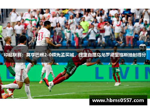印超联赛:莫亨巴根2-0领先孟买城,提里自摆乌龙罗德里格斯抽射得分 印超联赛:莫亨巴根2-0领先孟买城,提里自摆乌龙罗德里格斯抽射得分