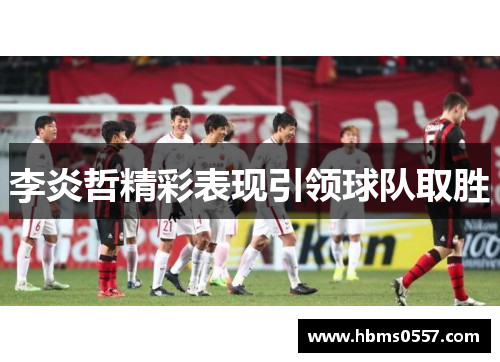 李炎哲精彩表现引领球队取胜 李炎哲精彩表现引领球队取胜