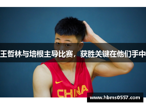 王哲林与培根主导比赛，获胜关键在他们手中