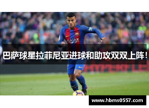 巴萨球星拉菲尼亚进球和助攻双双上阵！