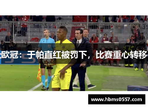 欧冠：于帕直红被罚下，比赛重心转移